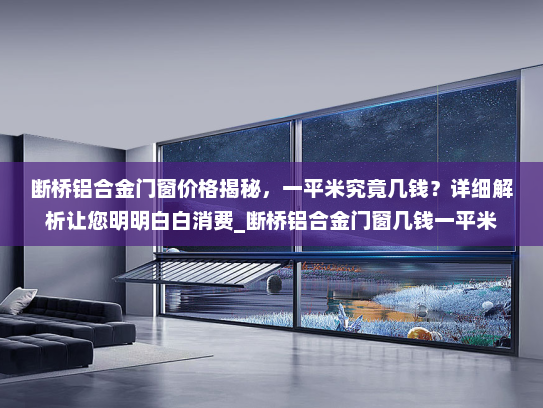断桥铝合金门窗价格揭秘，一平米究竟几钱？详细解析让您明明白白消费_断桥铝合金门窗几钱一平米