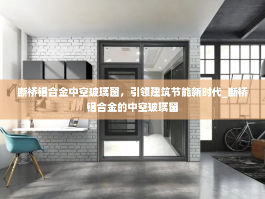 断桥铝合金中空玻璃窗，引领建筑节能新时代_断桥铝合金的中空玻璃窗