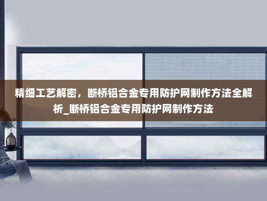 精细工艺解密，断桥铝合金专用防护网制作方法全解析_断桥铝合金专用防护网制作方法