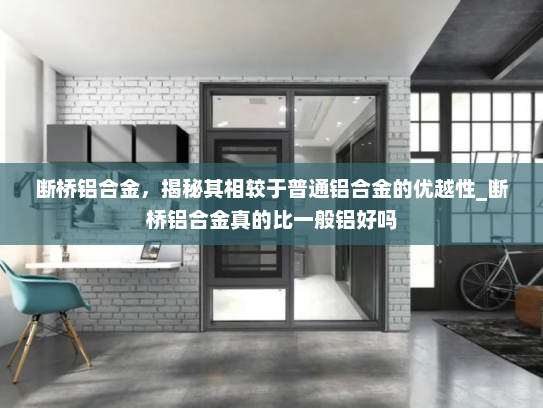 断桥铝合金，揭秘其相较于普通铝合金的优越性_断桥铝合金真的比一般铝好吗
