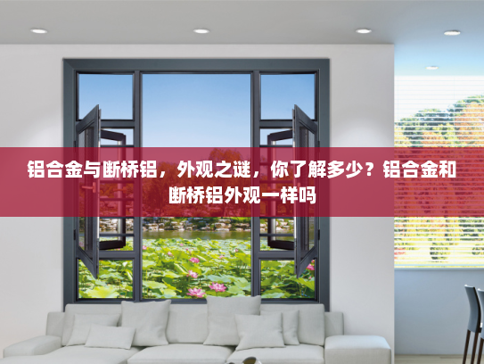 铝合金与断桥铝，外观之谜，你了解多少？铝合金和断桥铝外观一样吗