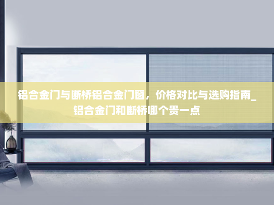 铝合金门与断桥铝合金门窗，价格对比与选购指南_铝合金门和断桥哪个贵一点