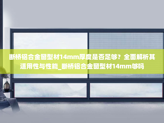 断桥铝合金窗型材14mm厚度是否足够？全面解析其适用性与性能_断桥铝合金窗型材14mm够吗