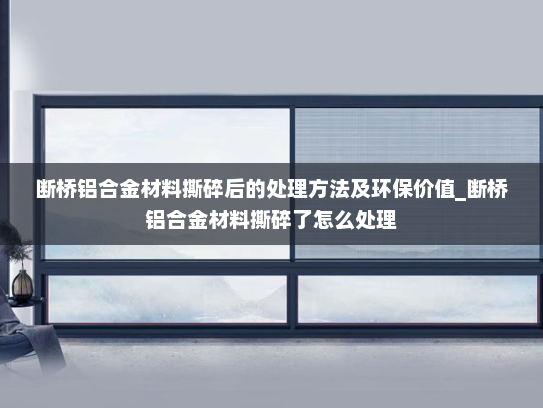 断桥铝合金材料撕碎后的处理方法及环保价值_断桥铝合金材料撕碎了怎么处理