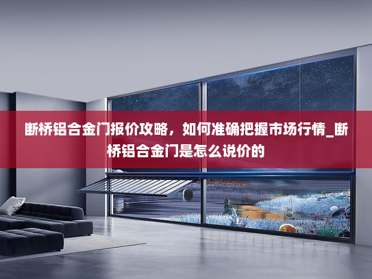 断桥铝合金门报价攻略，如何准确把握市场行情_断桥铝合金门是怎么说价的