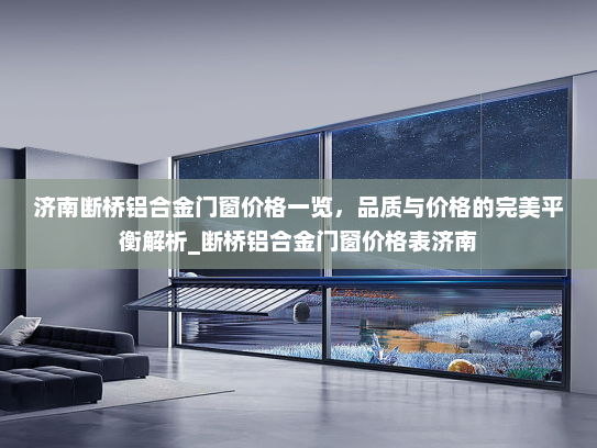 济南断桥铝合金门窗价格一览，品质与价格的完美平衡解析_断桥铝合金门窗价格表济南