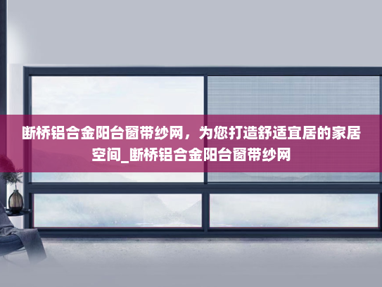 断桥铝合金阳台窗带纱网，为您打造舒适宜居的家居空间_断桥铝合金阳台窗带纱网