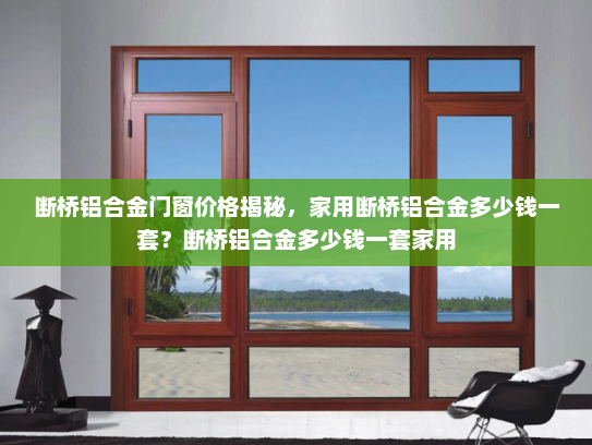 断桥铝合金门窗价格揭秘，家用断桥铝合金多少钱一套？断桥铝合金多少钱一套家用