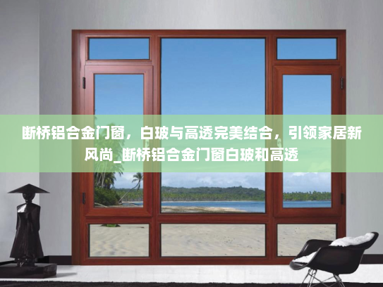 断桥铝合金门窗，白玻与高透完美结合，引领家居新风尚_断桥铝合金门窗白玻和高透