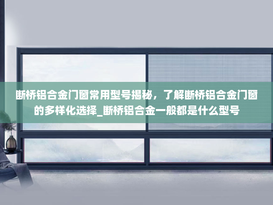 断桥铝合金门窗常用型号揭秘，了解断桥铝合金门窗的多样化选择_断桥铝合金一般都是什么型号