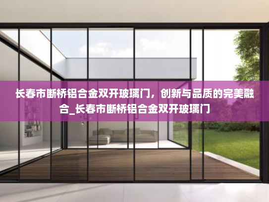长春市断桥铝合金双开玻璃门，创新与品质的完美融合_长春市断桥铝合金双开玻璃门
