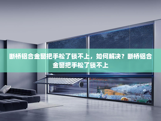 断桥铝合金窗把手松了锁不上，如何解决？断桥铝合金窗把手松了锁不上