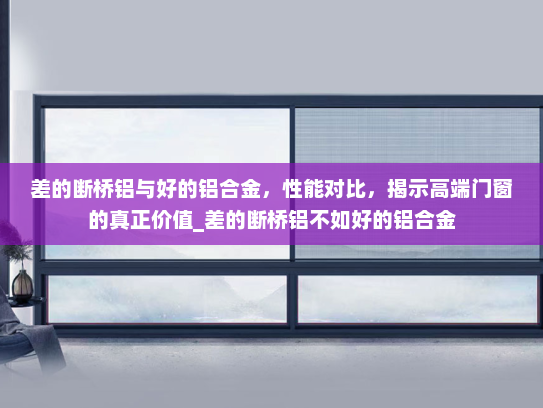 差的断桥铝与好的铝合金，性能对比，揭示高端门窗的真正价值_差的断桥铝不如好的铝合金