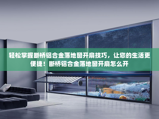 轻松掌握断桥铝合金落地窗开扇技巧，让您的生活更便捷！断桥铝合金落地窗开扇怎么开