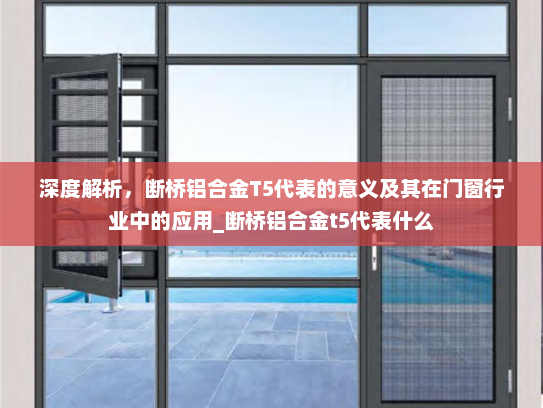 深度解析，断桥铝合金T5代表的意义及其在门窗行业中的应用_断桥铝合金t5代表什么