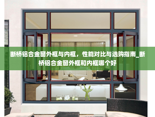 断桥铝合金窗外框与内框，性能对比与选购指南_断桥铝合金窗外框和内框哪个好