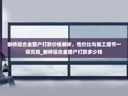 断桥铝合金窗户打胶价格解析，性价比与施工细节一探究竟_断桥铝合金窗户打胶多少钱