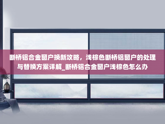 断桥铝合金窗户换新攻略，浅棕色断桥铝窗户的处理与替换方案详解_断桥铝合金窗户浅棕色怎么办