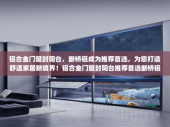 铝合金门窗封阳台，断桥铝成为推荐首选，为您打造舒适家居新境界！铝合金门窗封阳台推荐首选断桥铝