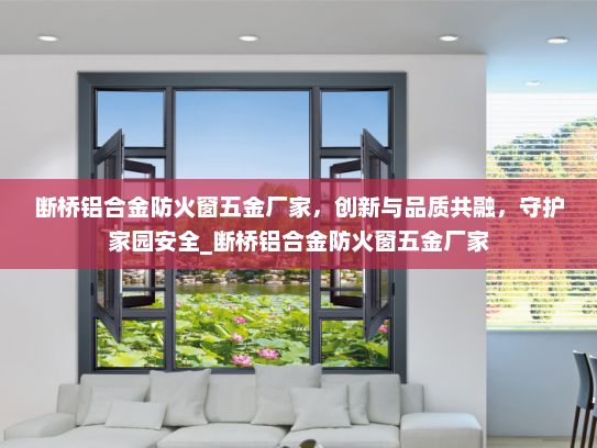 断桥铝合金防火窗五金厂家，创新与品质共融，守护家园安全_断桥铝合金防火窗五金厂家