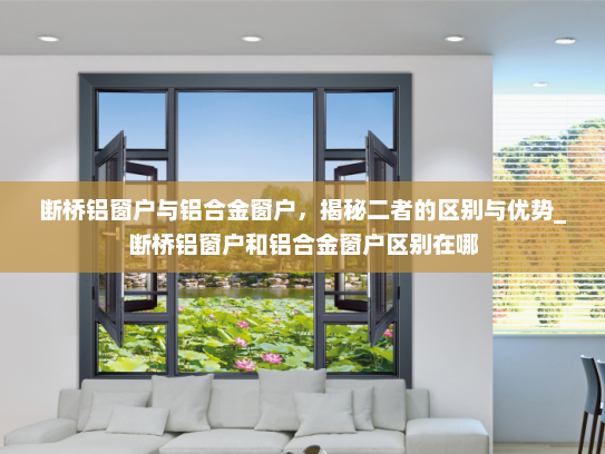 断桥铝窗户与铝合金窗户，揭秘二者的区别与优势_断桥铝窗户和铝合金窗户区别在哪