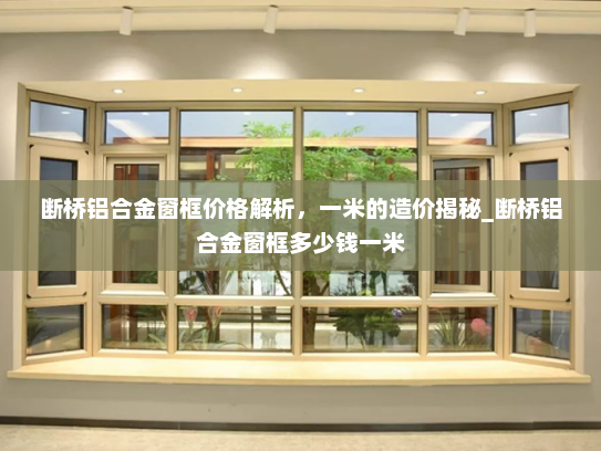 断桥铝合金窗框价格解析，一米的造价揭秘_断桥铝合金窗框多少钱一米