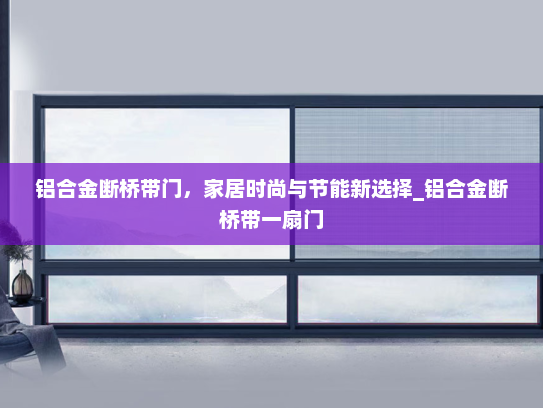 铝合金断桥带门，家居时尚与节能新选择_铝合金断桥带一扇门
