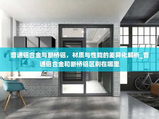 普通铝合金与断桥铝，材质与性能的差异化解析_普通铝合金和断桥铝区别在哪里