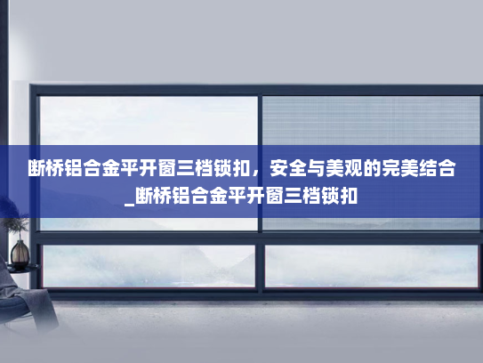 断桥铝合金平开窗三档锁扣，安全与美观的完美结合_断桥铝合金平开窗三档锁扣