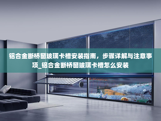 铝合金断桥窗玻璃卡槽安装指南，步骤详解与注意事项_铝合金断桥窗玻璃卡槽怎么安装
