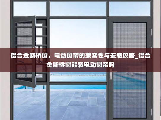 铝合金断桥窗，电动窗帘的兼容性与安装攻略_铝合金断桥窗能装电动窗帘吗