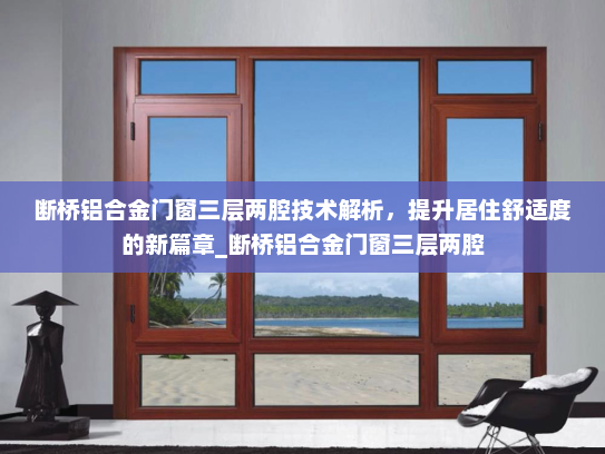 断桥铝合金门窗三层两腔技术解析，提升居住舒适度的新篇章_断桥铝合金门窗三层两腔