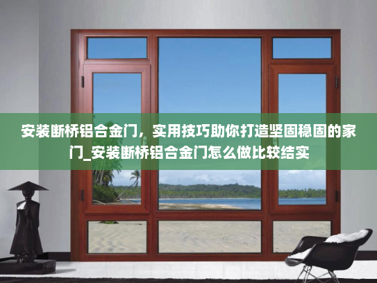 安装断桥铝合金门，实用技巧助你打造坚固稳固的家门_安装断桥铝合金门怎么做比较结实