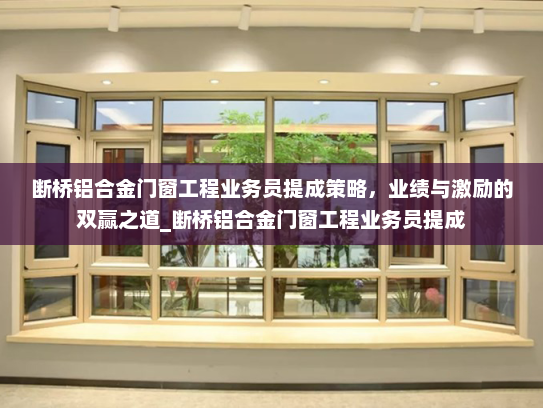 断桥铝合金门窗工程业务员提成策略，业绩与激励的双赢之道_断桥铝合金门窗工程业务员提成