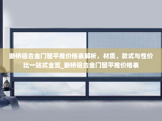 断桥铝合金门窗平推价格表解析，材质、款式与性价比一站式全览_断桥铝合金门窗平推价格表