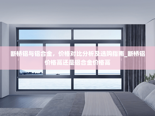 断桥铝与铝合金，价格对比分析及选购指南_断桥铝价格高还是铝合金价格高