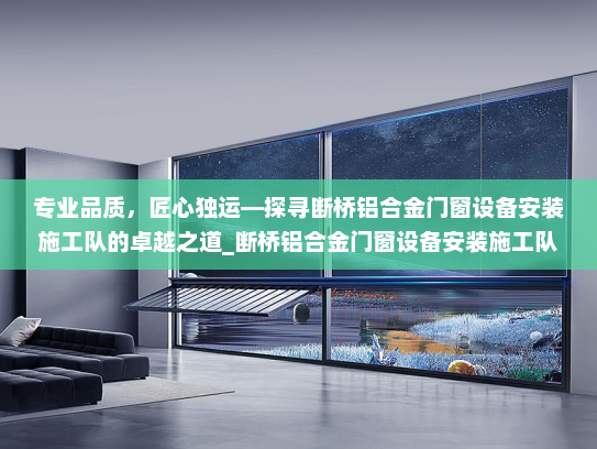 专业品质，匠心独运—探寻断桥铝合金门窗设备安装施工队的卓越之道_断桥铝合金门窗设备安装施工队