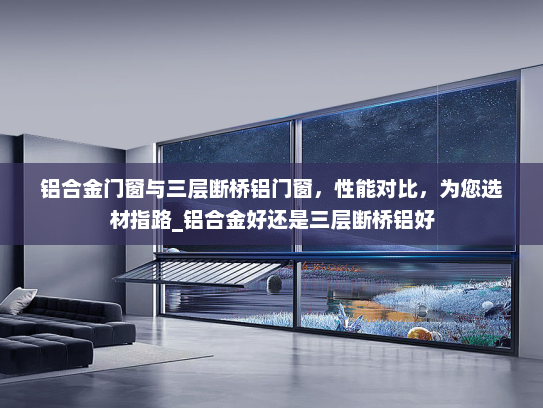 铝合金门窗与三层断桥铝门窗，性能对比，为您选材指路_铝合金好还是三层断桥铝好