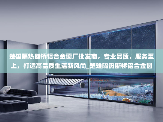 楚雄隔热断桥铝合金窗厂批发商，专业品质，服务至上，打造高品质生活新风尚_楚雄隔热断桥铝合金窗厂批发商