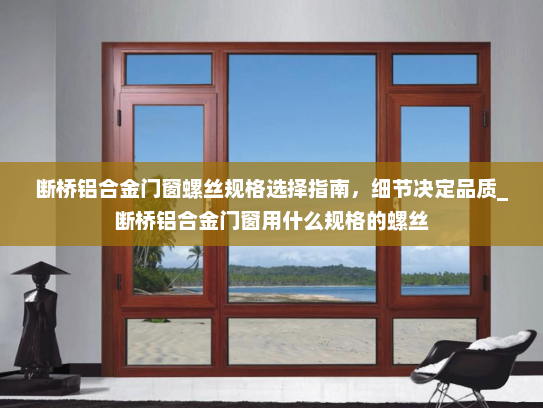 断桥铝合金门窗螺丝规格选择指南，细节决定品质_断桥铝合金门窗用什么规格的螺丝