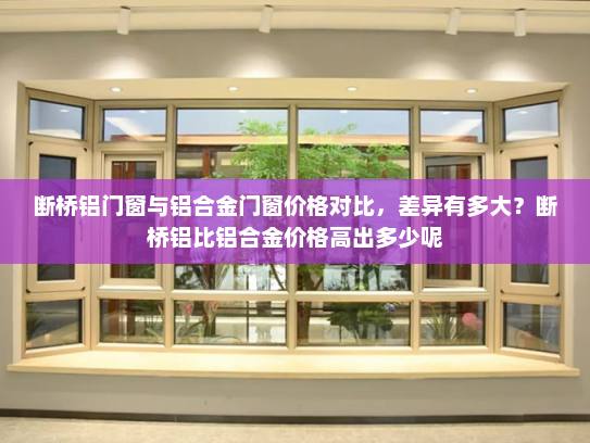断桥铝门窗与铝合金门窗价格对比，差异有多大？断桥铝比铝合金价格高出多少呢