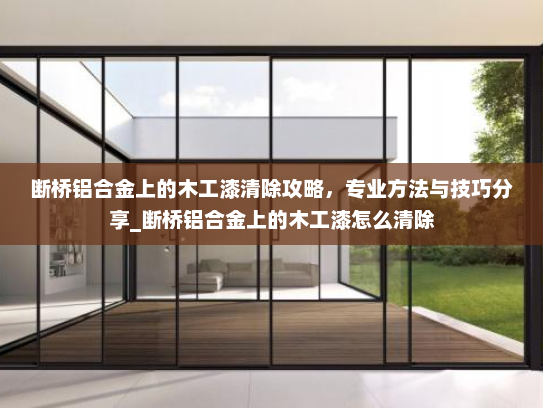 断桥铝合金上的木工漆清除攻略，专业方法与技巧分享_断桥铝合金上的木工漆怎么清除