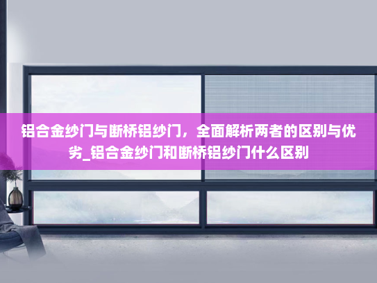 铝合金纱门与断桥铝纱门，全面解析两者的区别与优劣_铝合金纱门和断桥铝纱门什么区别