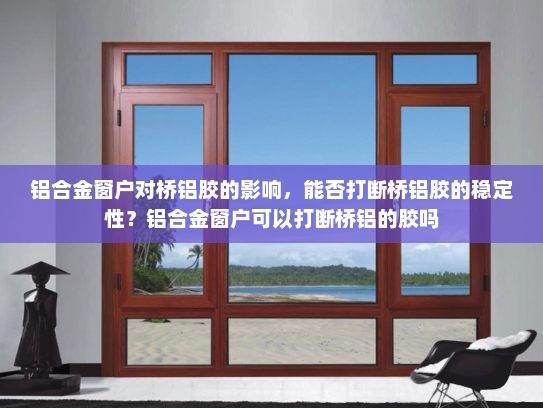 铝合金窗户对桥铝胶的影响，能否打断桥铝胶的稳定性？铝合金窗户可以打断桥铝的胶吗