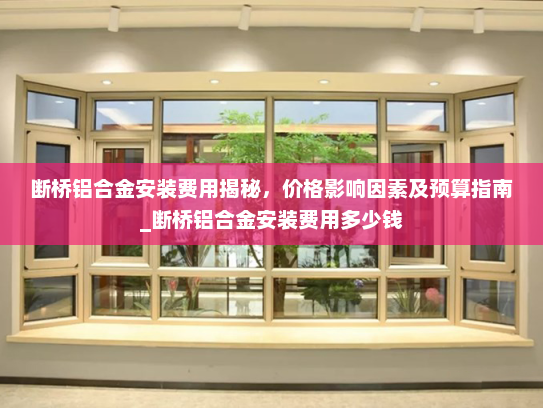 断桥铝合金安装费用揭秘，价格影响因素及预算指南_断桥铝合金安装费用多少钱