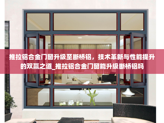 推拉铝合金门窗升级至断桥铝，技术革新与性能提升的双赢之道_推拉铝合金门窗能升级断桥铝吗