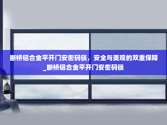 断桥铝合金平开门安密码锁，安全与美观的双重保障_断桥铝合金平开门安密码锁