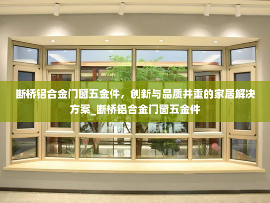 断桥铝合金门窗五金件，创新与品质并重的家居解决方案_断桥铝合金门窗五金件
