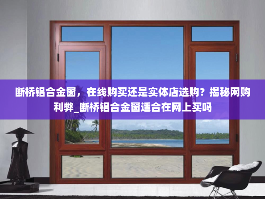 断桥铝合金窗，在线购买还是实体店选购？揭秘网购利弊_断桥铝合金窗适合在网上买吗