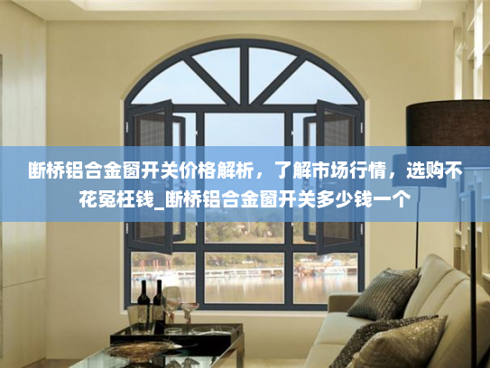 断桥铝合金窗开关价格解析，了解市场行情，选购不花冤枉钱_断桥铝合金窗开关多少钱一个